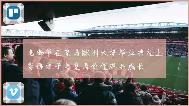 老佛爷在皇马欧洲大学毕业典礼上寄语学子与皇马价值观共成长