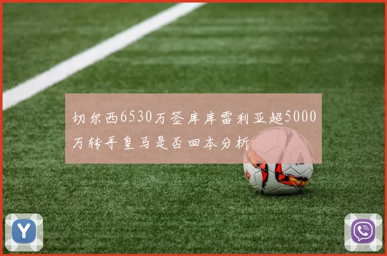 切尔西6530万签库库雷利亚超5000万转手皇马是否回本分析