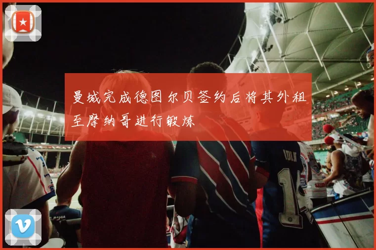 曼城完成德图尔贝签约后将其外租至摩纳哥进行锻炼