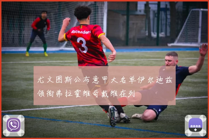 尤文图斯公布意甲大名单伊尔迪兹领衔弗拉霍维奇戴维在列