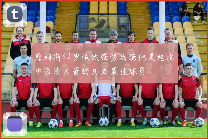 詹姆斯42岁依然强势离场他是绝境中击溃火箭的历史最佳球员
