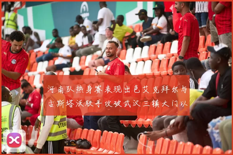 河南队热身赛表现出色艾克拜尔与古斯塔沃联手攻破武汉三镇大门以2-0获胜