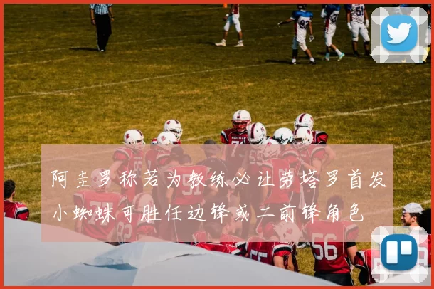 阿圭罗称若为教练必让劳塔罗首发小蜘蛛可胜任边锋或二前锋角色