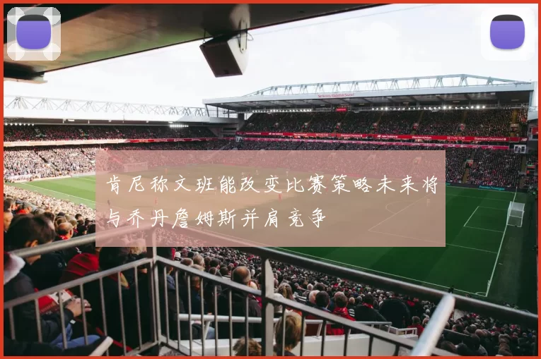 肯尼称文班能改变比赛策略未来将与乔丹詹姆斯并肩竞争