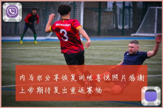 内马尔分享恢复训练喜悦照片感谢上帝期待复出重返赛场