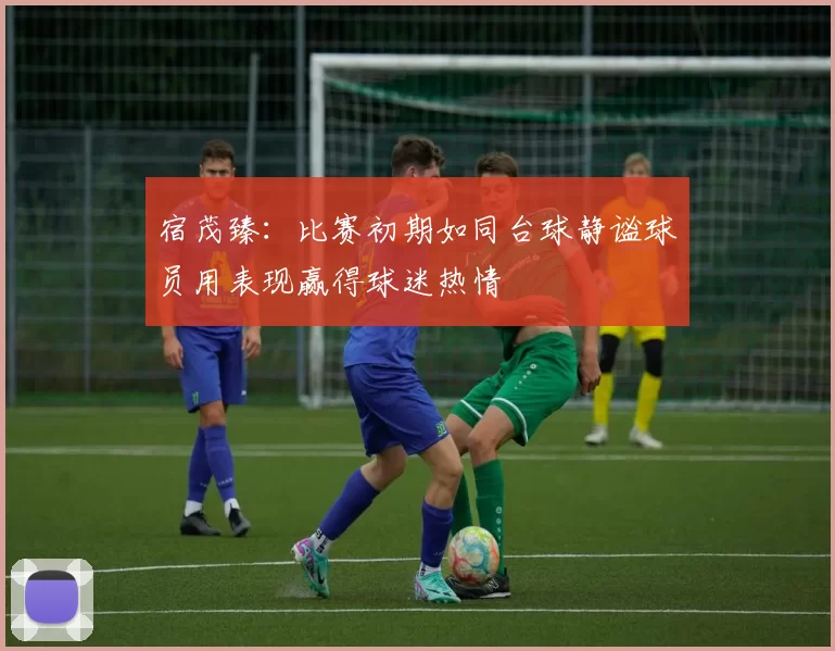 宿茂臻：比赛初期如同台球静谧球员用表现赢得球迷热情