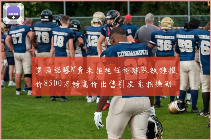 罗马诺曝M费未拒绝任何球队铁锤报价8500万镑高价出售引发竞拍热潮
