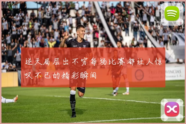 逆天局层出不穷每场比赛都让人惊叹不已的精彩瞬间