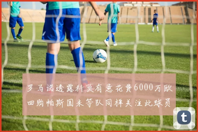 罗马诺透露科莫有意花费6000万欧回购帕斯国米等队同样关注此球员