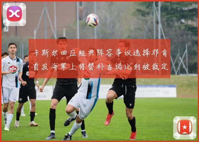 卡斯尔回应经典阵容争议选择邓肯首发海军上将替补吉诺比利被裁定论