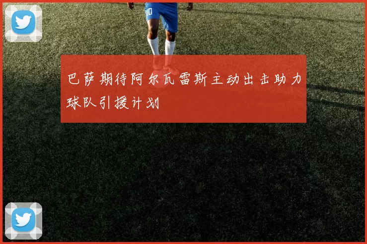 巴萨期待阿尔瓦雷斯主动出击助力球队引援计划