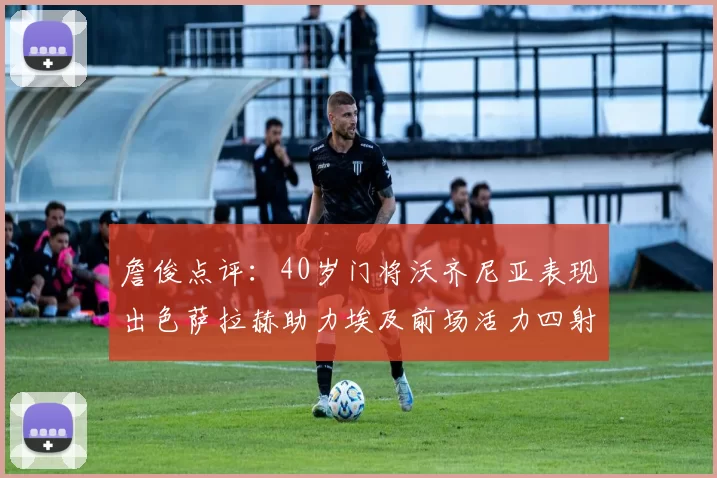 詹俊点评：40岁门将沃齐尼亚表现出色萨拉赫助力埃及前场活力四射