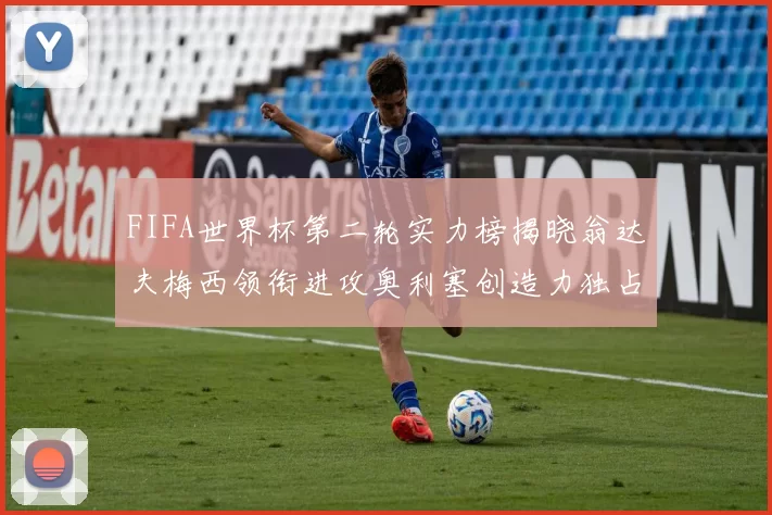 FIFA世界杯第二轮实力榜揭晓翁达夫梅西领衔进攻奥利塞创造力独占鳌头