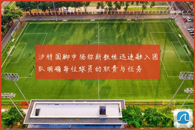 沙特国脚中场称新教练迅速融入团队明确每位球员的职责与任务