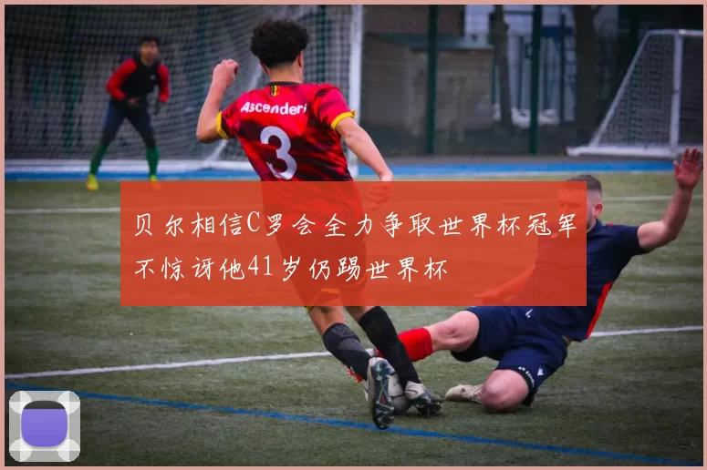 贝尔相信C罗会全力争取世界杯冠军不惊讶他41岁仍踢世界杯