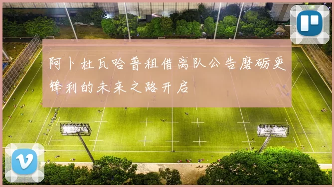 阿卜杜瓦哈普租借离队公告磨砺更锋利的未来之路开启