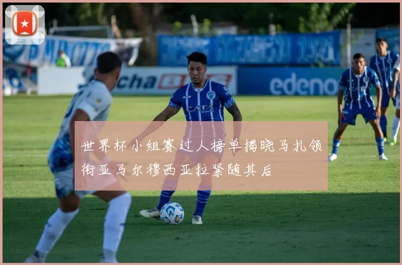 世界杯小组赛过人榜单揭晓马扎领衔亚马尔穆西亚拉紧随其后