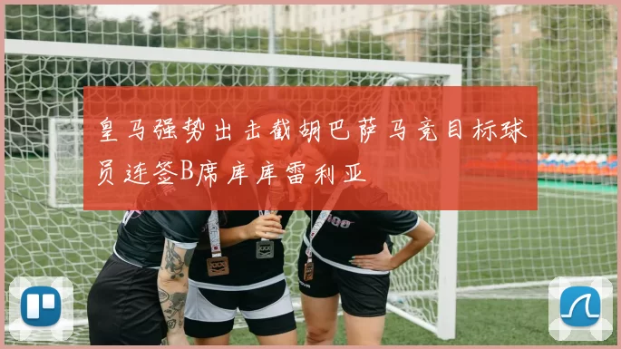 皇马强势出击截胡巴萨马竞目标球员连签B席库库雷利亚