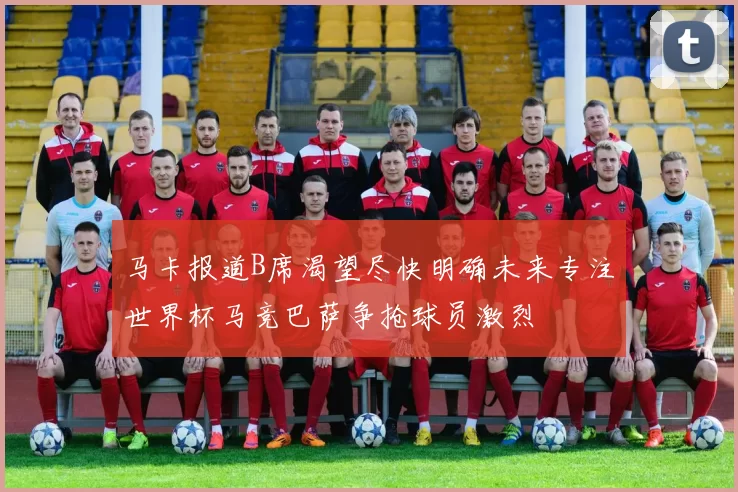 马卡报道B席渴望尽快明确未来专注世界杯马竞巴萨争抢球员激烈